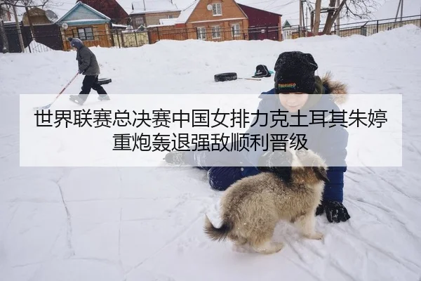 世界联赛总决赛中国女排力克土耳其朱婷重炮轰退强敌顺利晋级