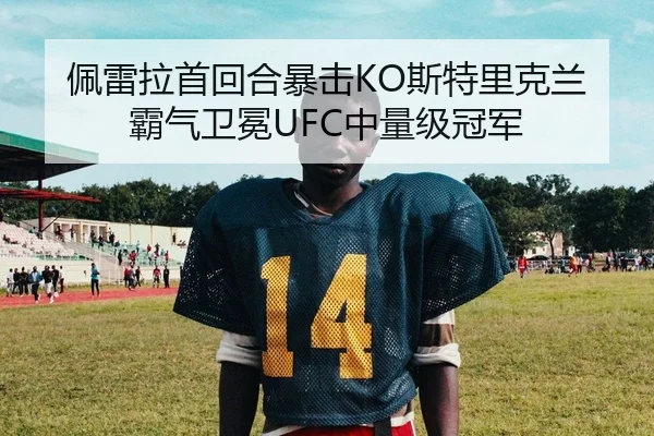 佩雷拉首回合暴击KO斯特里克兰 霸气卫冕UFC中量级冠军
